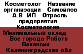 Косметолог › Название организации ­ Самойлов А.В, ИП › Отрасль предприятия ­ Косметология › Минимальный оклад ­ 1 - Все города Работа » Вакансии   . Калининградская обл.,Приморск г.